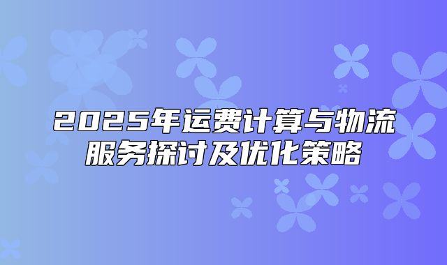 2025年运费计算与物流服务探讨及优化策略