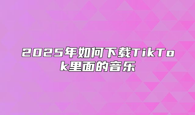 2025年如何下载TikTok里面的音乐