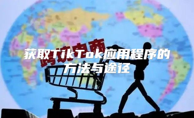 获取TikTok应用程序的方法与途径