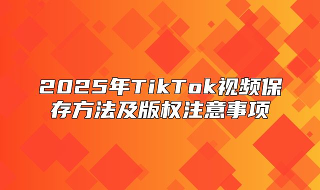 2025年TikTok视频保存方法及版权注意事项