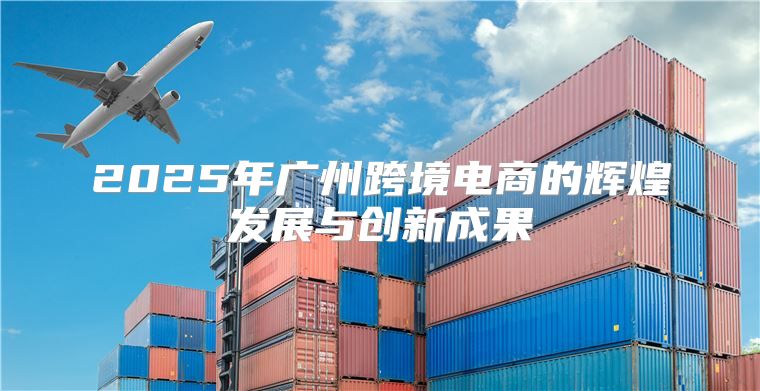 2025年广州跨境电商的辉煌发展与创新成果