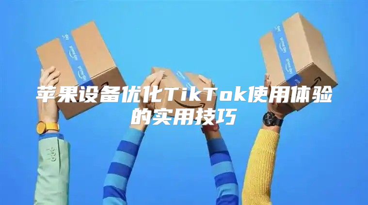 苹果设备优化TikTok使用体验的实用技巧