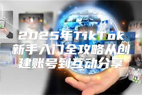 2025年TikTok新手入门全攻略从创建账号到互动分享