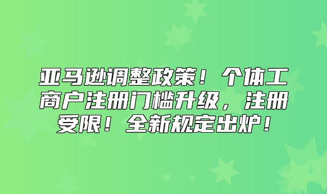 亚马逊调整政策！个体工商户注册门槛升级，注册受限！全新规定出炉！