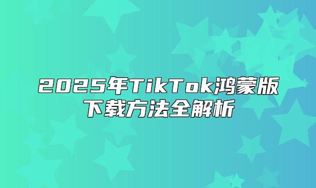 2025年TikTok鸿蒙版下载方法全解析
