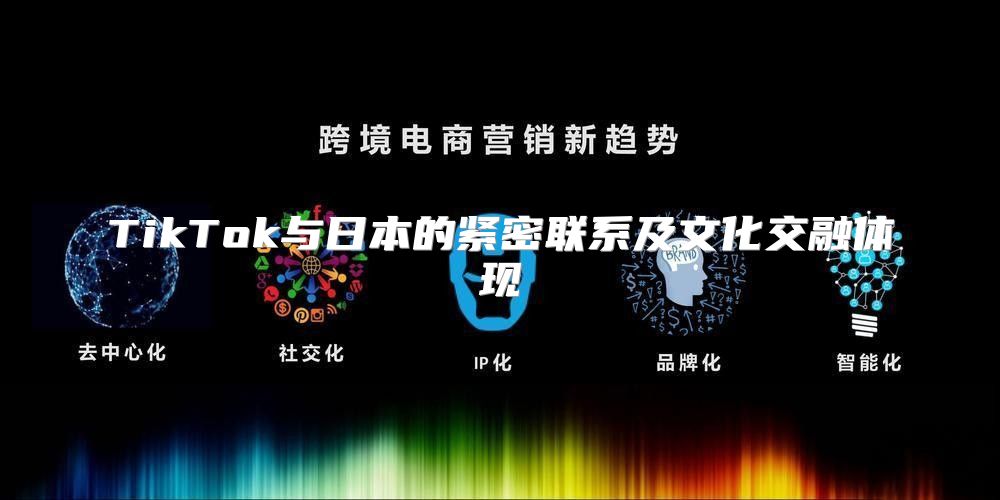 TikTok与日本的紧密联系及文化交融体现