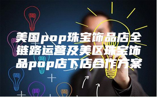 美国pop珠宝饰品店全链路运营及美区珠宝饰品pop店下店合作方案
