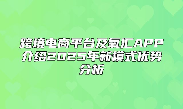 跨境电商平台及氧汇APP介绍2025年新模式优势分析