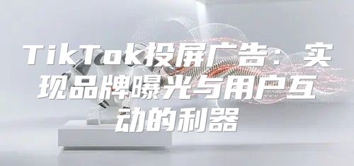 TikTok投屏广告：实现品牌曝光与用户互动的利器
