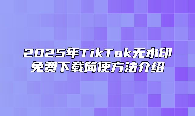2025年TikTok无水印免费下载简便方法介绍