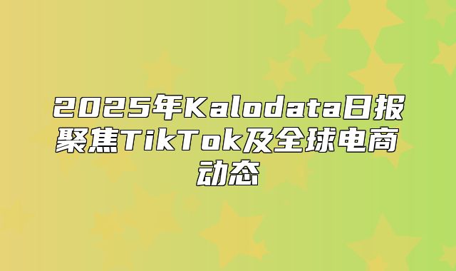 2025年Kalodata日报聚焦TikTok及全球电商动态