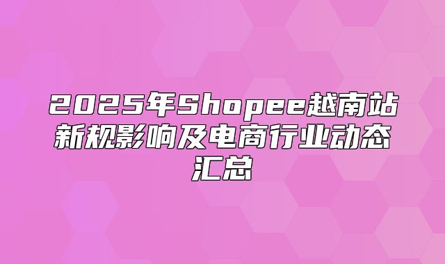 2025年Shopee越南站新规影响及电商行业动态汇总