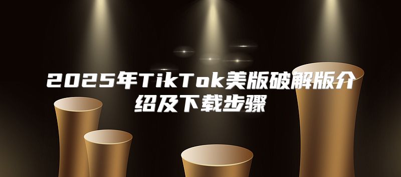 2025年TikTok美版破解版介绍及下载步骤