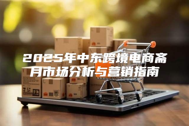 2025年中东跨境电商斋月市场分析与营销指南