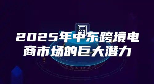 2025年中东跨境电商市场的巨大潜力