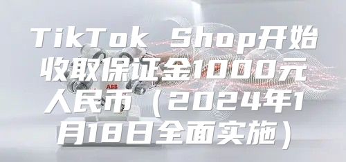 TikTok Shop开始收取保证金1000元人民币2025年1月18日全面实施