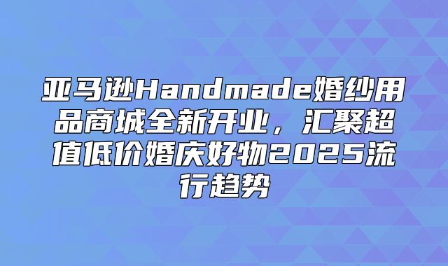 亚马逊Handmade婚纱用品商城全新开业，汇聚超值低价婚庆好物2025流行趋势