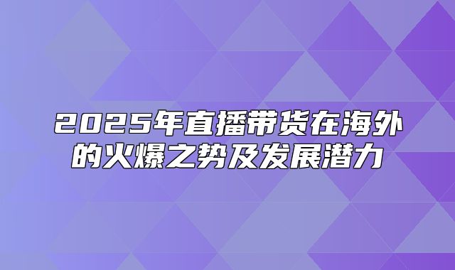 2025年直播带货在海外的火爆之势及发展潜力