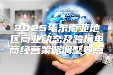 2025年东南亚地区商业动态及跨境电商经营策略调整要点