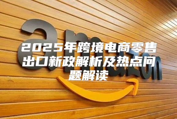 2025年跨境电商零售出口新政解析及热点问题解读