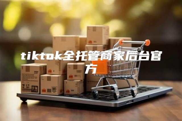 tiktok全托管商家后台官方