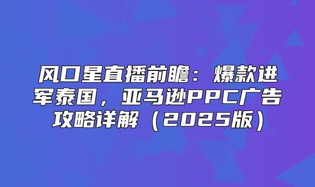 风口星直播前瞻：爆款进军泰国，亚马逊PPC广告攻略详解2025版
