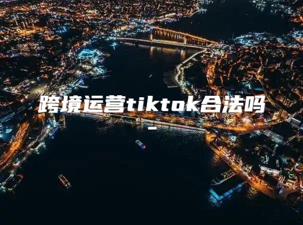 跨境运营tiktok合法吗-