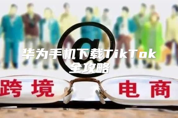 华为手机下载TikTok全攻略