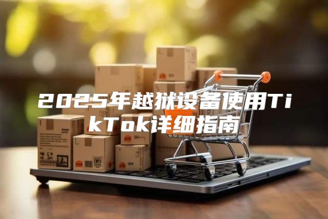 2025年越狱设备使用TikTok详细指南