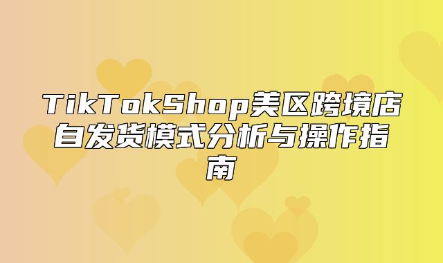 TikTokShop美区跨境店自发货模式分析与操作指南