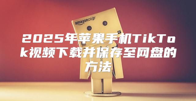 2025年苹果手机TikTok视频下载并保存至网盘的方法