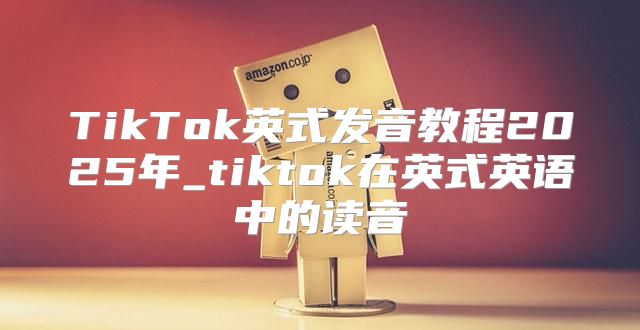TikTok英式发音教程2025年_tiktok在英式英语中的读音