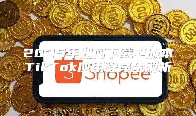 2025年如何下载老版本TikTok应用程序全解析