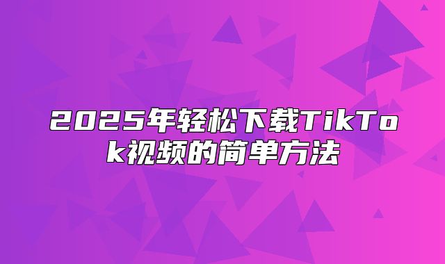 2025年轻松下载TikTok视频的简单方法