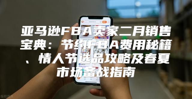 亚马逊FBA卖家二月销售宝典：节约FBA费用秘籍、情人节选品攻略及春夏市场备战指南