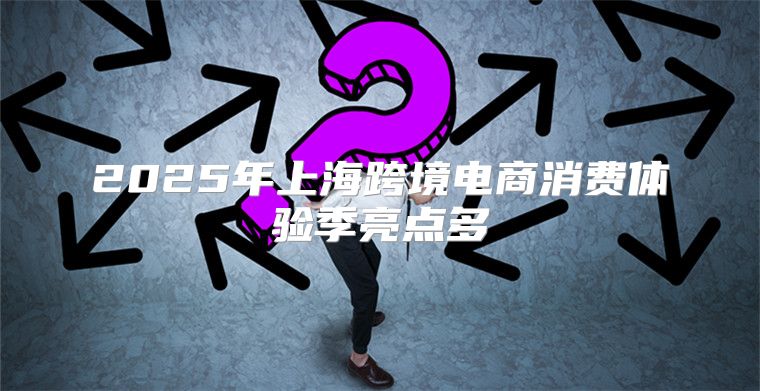 2025年上海跨境电商消费体验季亮点多