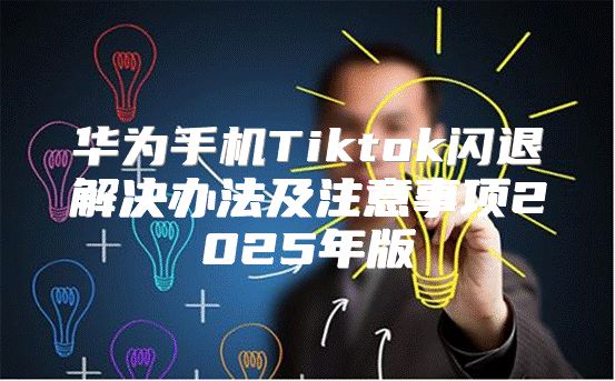 华为手机Tiktok闪退解决办法及注意事项2025年版