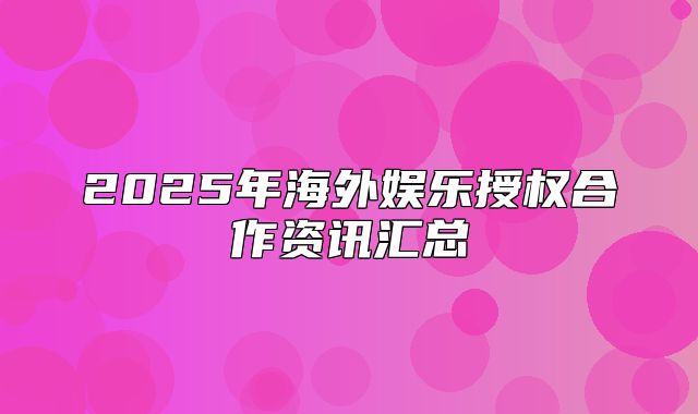 2025年海外娱乐授权合作资讯汇总