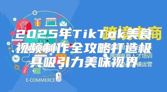 2025年TikTok美食视频制作全攻略打造极具吸引力美味视界