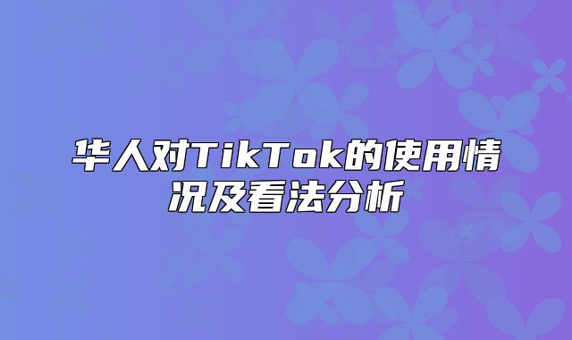 华人对TikTok的使用情况及看法分析