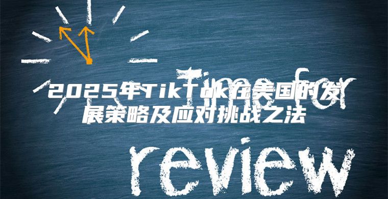 2025年TikTok在美国的发展策略及应对挑战之法