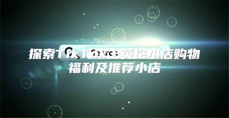 探索TikTok上英伦小店购物福利及推荐小店