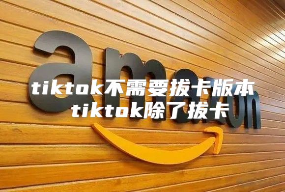tiktok不需要拔卡版本 tiktok除了拔卡