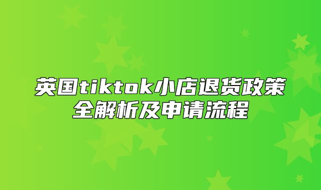 英国tiktok小店退货政策全解析及申请流程