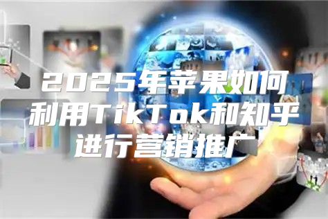 2025年苹果如何利用TikTok和知乎进行营销推广