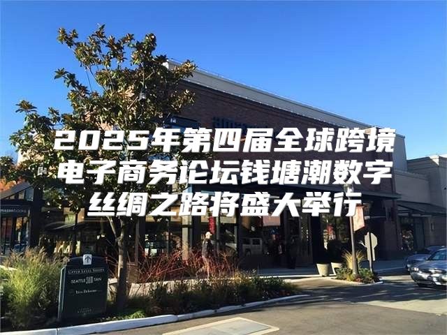 2025年第四届全球跨境电子商务论坛钱塘潮数字丝绸之路将盛大举行