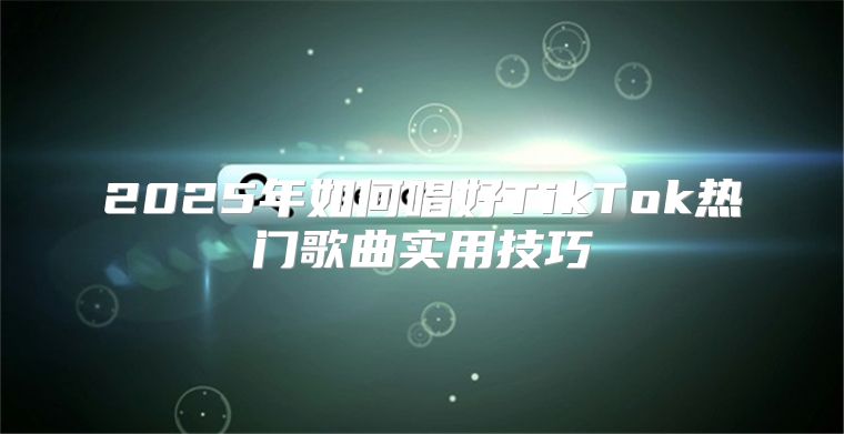 2025年如何唱好TikTok热门歌曲实用技巧