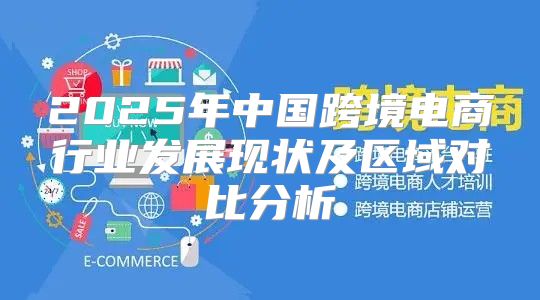 2025年中国跨境电商行业发展现状及区域对比分析
