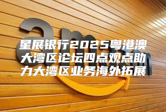 星展银行2025粤港澳大湾区论坛四点观点助力大湾区业务海外拓展