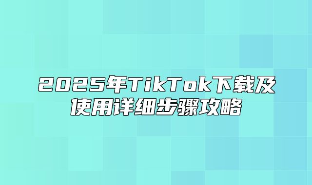 2025年TikTok下载及使用详细步骤攻略